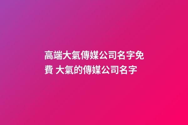 高端大氣傳媒公司名字免費 大氣的傳媒公司名字-第1張-公司起名-玄機派